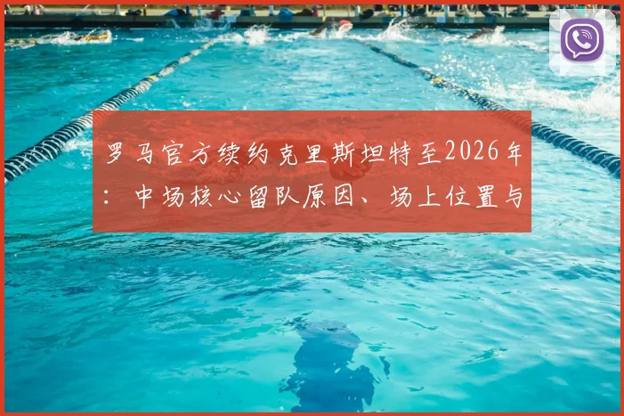 罗马官方续约克里斯坦特至2026年：中场核心留队原因、场上位置与近年表现深度分析