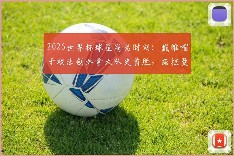 2026世界杯球星高光时刻：戴维帽子戏法创加拿大队史首胜，搭档曼赞比梅开二度点燃全场