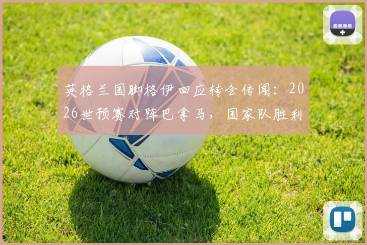 英格兰国脚格伊回应转会传闻：2026世预赛对阵巴拿马，国家队胜利是唯一目标