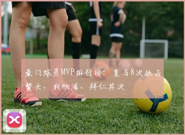 豪门球员MVP排行榜：皇马8次独占鳌头，利物浦、拜仁其次