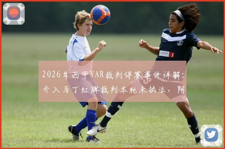 2026年西甲VAR裁判停赛事件详解：介入马丁红牌裁判本轮未执法，阿斯报披露背后争议与处理结果