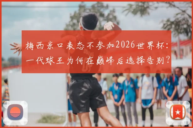 梅西亲口表态不参加2026世界杯:一代球王为何在巅峰后选择告别?球迷如何珍藏他的传奇生涯