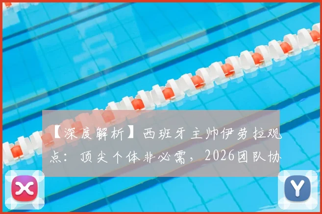 【深度解析】西班牙主帅伊劳拉观点：顶尖个体非必需，2026团队协作才是核心竞争力，中国体育能学到什么？