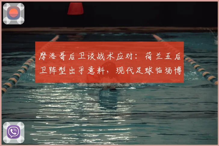 摩洛哥后卫谈战术应对：荷兰五后卫阵型出乎意料，现代足球临场博弈的深度解读