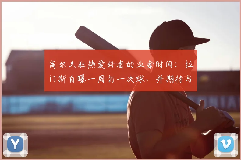高尔夫狂热爱好者的业余时间：拉门斯自曝一周打一次球，并期待与卡里克的2026年赛季后对决