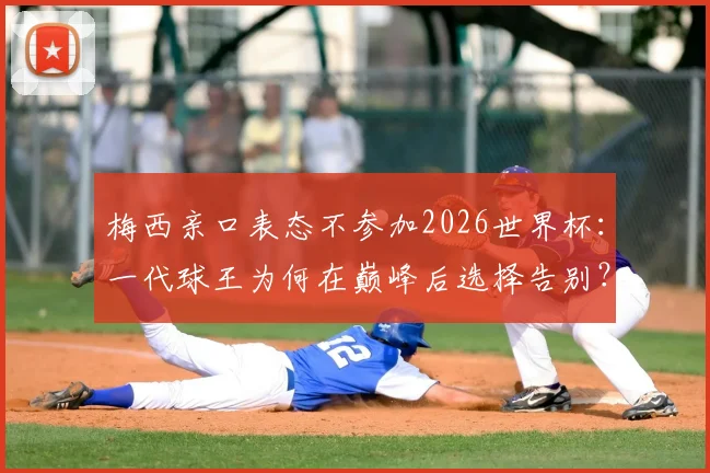 梅西亲口表态不参加2026世界杯：一代球王为何在巅峰后选择告别？球迷如何珍藏他的传奇生涯