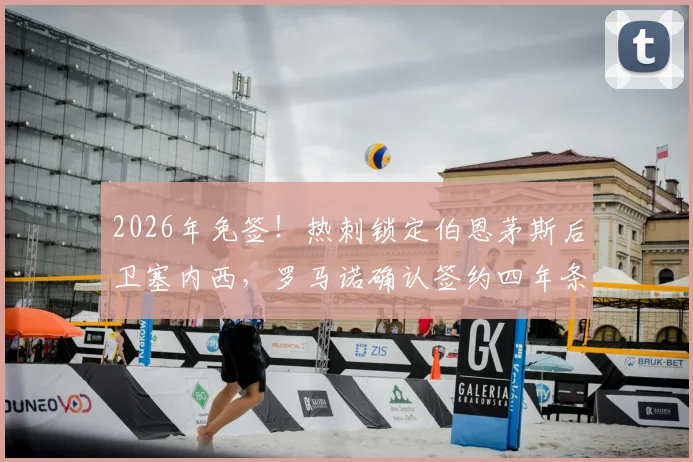 2026年免签!热刺锁定伯恩茅斯后卫塞内西,罗马诺确认签约四年条款详情