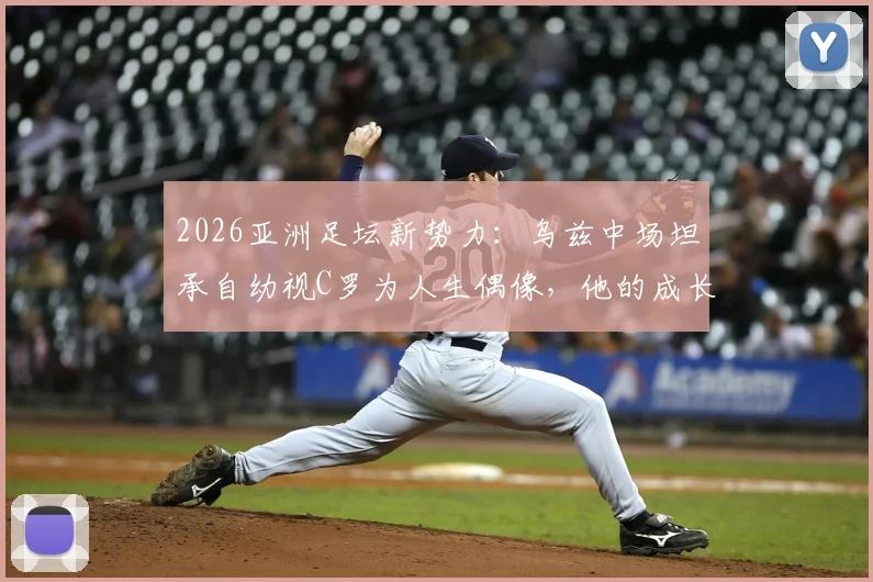 2026亚洲足坛新势力：乌兹中场坦承自幼视C罗为人生偶像，他的成长之路与足球启示