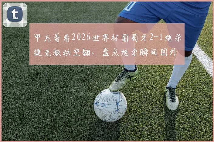 甲亢哥看2026世界杯葡萄牙2-1绝杀捷克激动空翻,盘点绝杀瞬间国外球迷真实反应