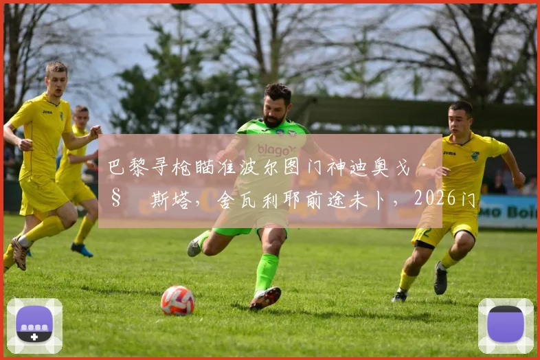 巴黎寻枪瞄准波尔图门神迪奥戈·科斯塔，舍瓦利耶前途未卜，2026门将位置或将洗牌