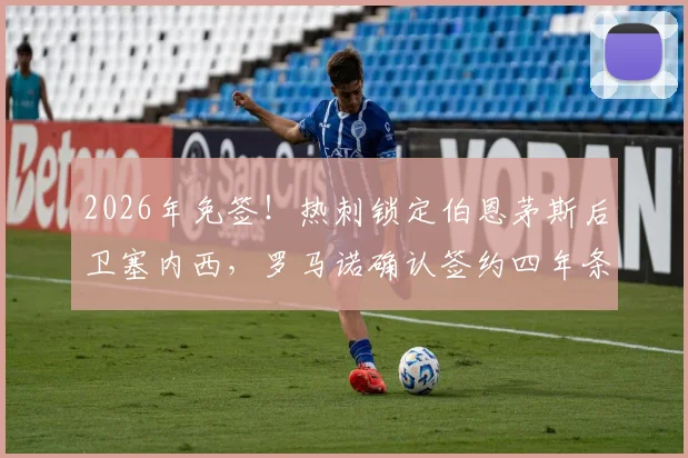 2026年免签！热刺锁定伯恩茅斯后卫塞内西，罗马诺确认签约四年条款详情