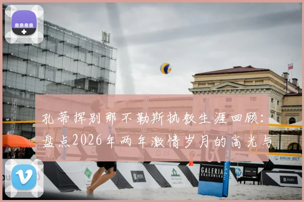 孔蒂挥别那不勒斯执教生涯回顾：盘点2026年两年激情岁月的高光与战术遗产，及未来去向分析