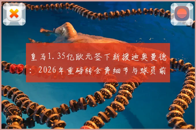 皇马1.35亿欧元签下新援迪奥曼德：2026年重磅转会费细节与球员前景分析
