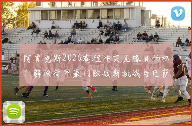 阿贾克斯2026赛程冲突无缘甘伯杯？解读荷甲豪门欧战新挑战与巴萨友谊赛取消内情