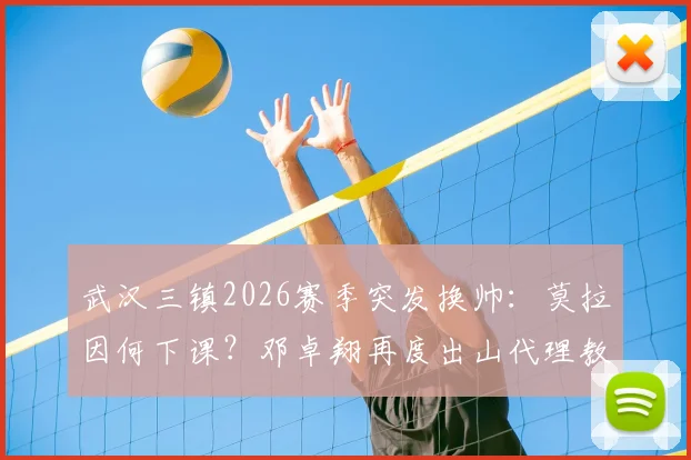 武汉三镇2026赛季突发换帅：莫拉因何下课？邓卓翔再度出山代理教练详解