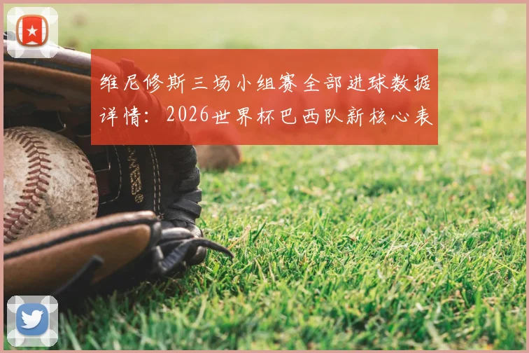 维尼修斯三场小组赛全部进球数据详情:2026世界杯巴西队新核心表现,比肩大罗与里瓦尔多的桑巴军团传奇