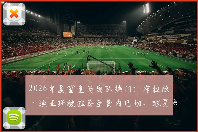 2026年夏窗皇马离队热门：布拉欣·迪亚斯被推荐至费内巴切，球员转会原因与未来下家深度分析