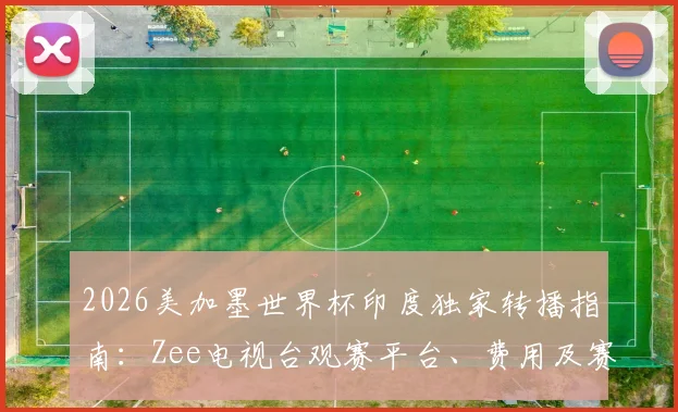 2026美加墨世界杯印度独家转播指南：Zee电视台观赛平台、费用及赛事前瞻全解析