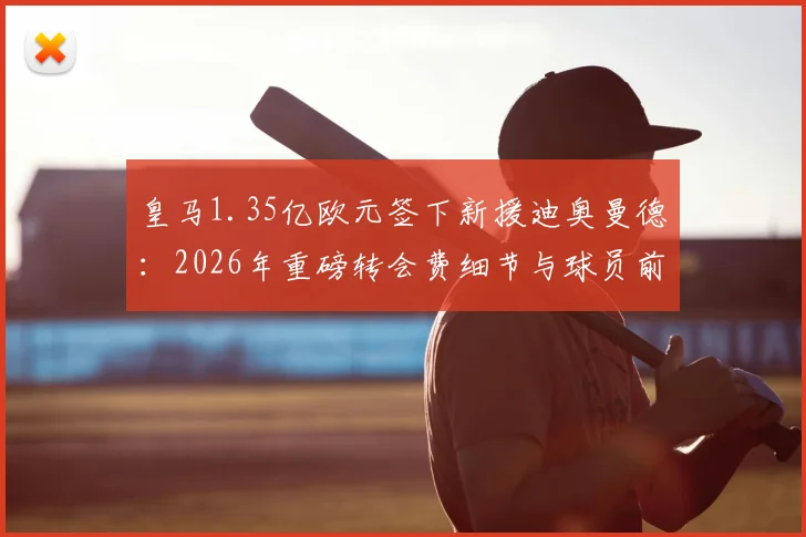皇马1.35亿欧元签下新援迪奥曼德：2026年重磅转会费细节与球员前景分析
